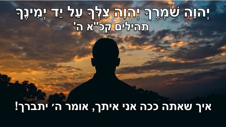 יְהוָה שֹׁמְרֶךָ יְהוָה צִלְּךָ עַל יַד יְמִינֶךָ |  תהלים קכ"א, ה'